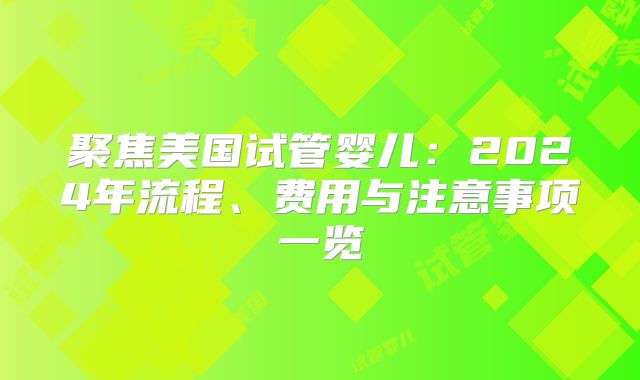 聚焦美国试管婴儿：2024年流程、费用与注意事项一览