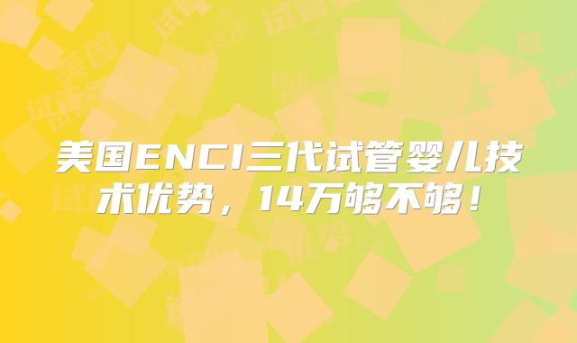美国ENCI三代试管婴儿技术优势，14万够不够！