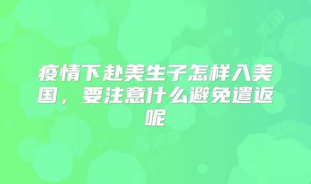 疫情下赴美生子怎样入美国，要注意什么避免遣返呢