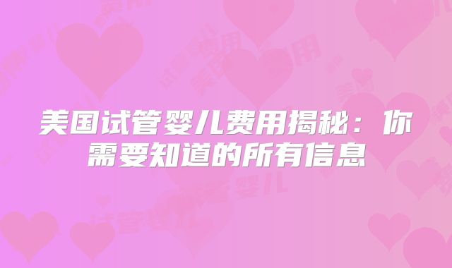 美国试管婴儿费用揭秘：你需要知道的所有信息