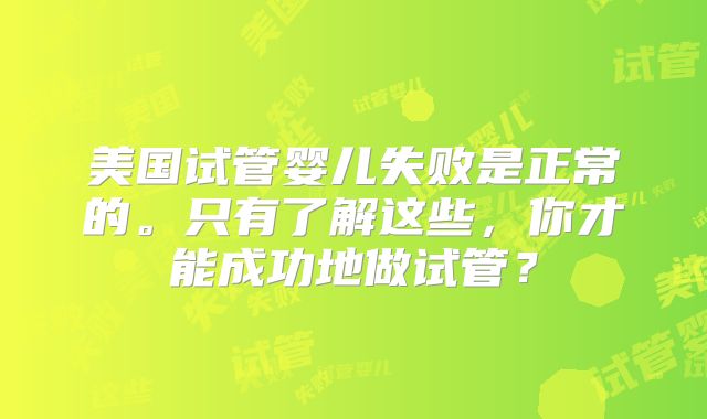 美国试管婴儿失败是正常的。只有了解这些，你才能成功地做试管？