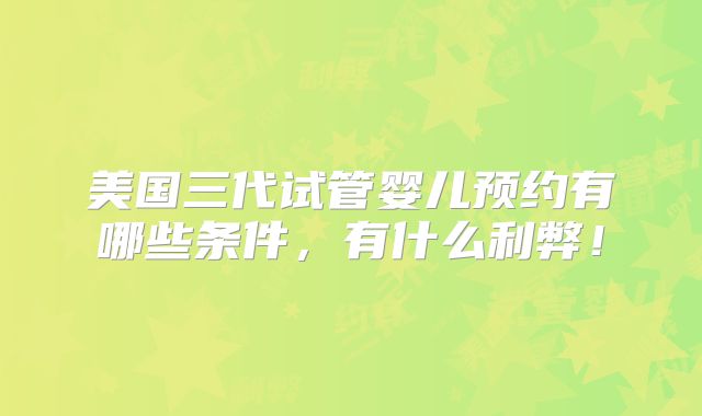 美国三代试管婴儿预约有哪些条件，有什么利弊！