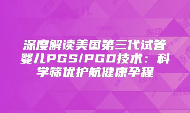 深度解读美国第三代试管婴儿PGS/PGD技术:科学筛优护航健康孕程