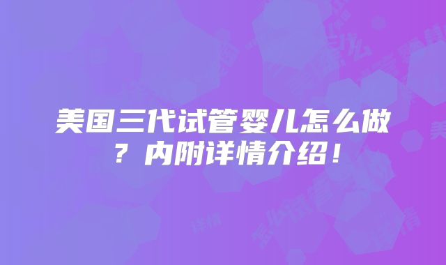 美国三代试管婴儿怎么做?内附详情介绍!