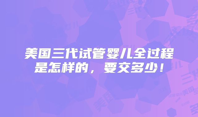 美国三代试管婴儿全过程是怎样的,要交多少!