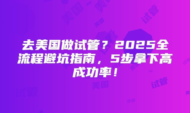 去美国做试管？2025全流程避坑指南，5步拿下高成功率！