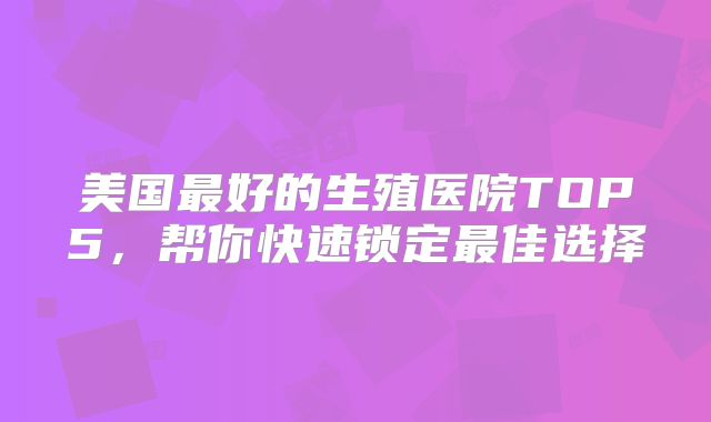 美国最好的生殖医院TOP5，帮你快速锁定最佳选择