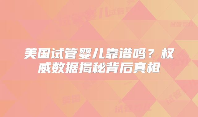 美国试管婴儿靠谱吗？权威数据揭秘背后真相