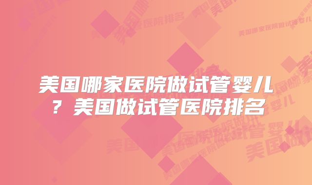 美国哪家医院做试管婴儿？美国做试管医院排名