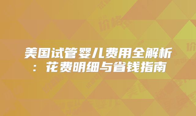 美国试管婴儿费用全解析：花费明细与省钱指南