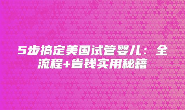 5步搞定美国试管婴儿：全流程+省钱实用秘籍