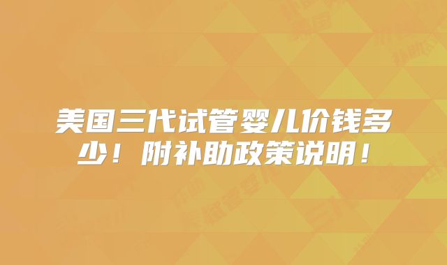 美国三代试管婴儿价钱多少！附补助政策说明！