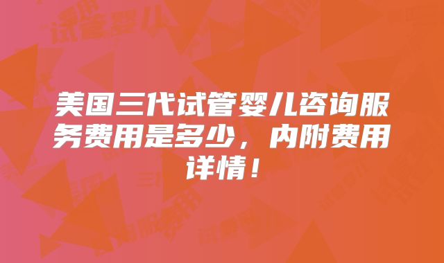 美国三代试管婴儿咨询服务费用是多少，内附费用详情！