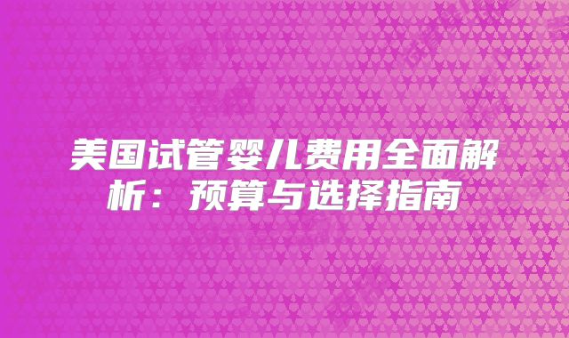 美国试管婴儿费用全面解析：预算与选择指南