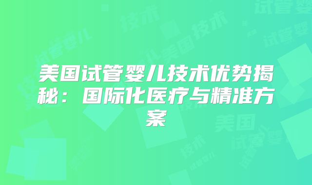 美国试管婴儿技术优势揭秘：国际化医疗与精准方案