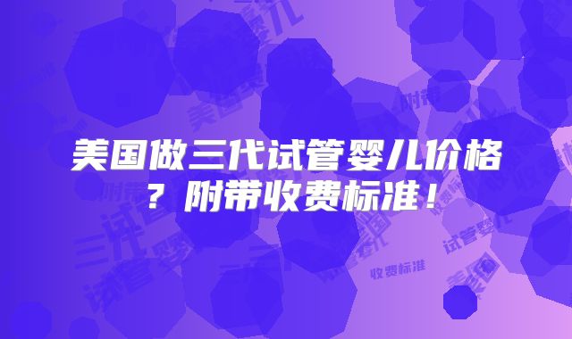 美国做三代试管婴儿价格?附带收费标准!