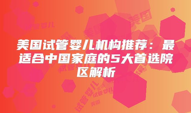 美国试管婴儿机构推荐：最适合中国家庭的5大首选院区解析