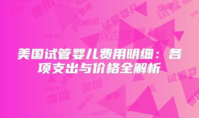 美国试管婴儿费用明细：各项支出与价格全解析