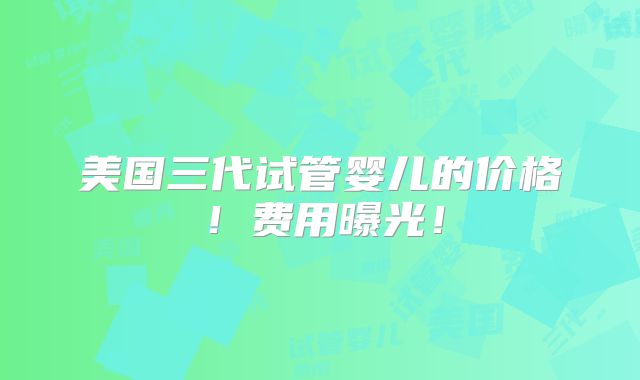 美国三代试管婴儿的价格！费用曝光！