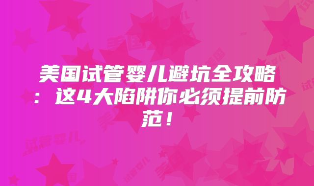 美国试管婴儿避坑全攻略:这4大陷阱你必须提前防范!