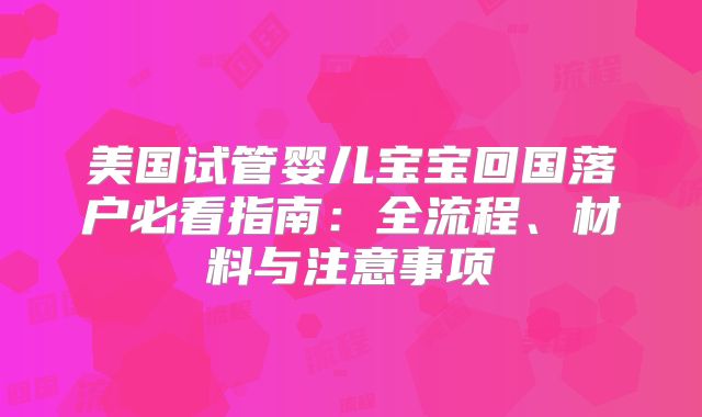 美国试管婴儿宝宝回国落户必看指南：全流程、材料与注意事项