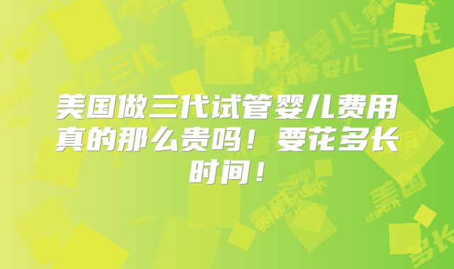 美国做三代试管婴儿费用真的那么贵吗！要花多长时间！