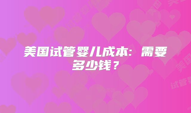美国试管婴儿成本: 需要多少钱？