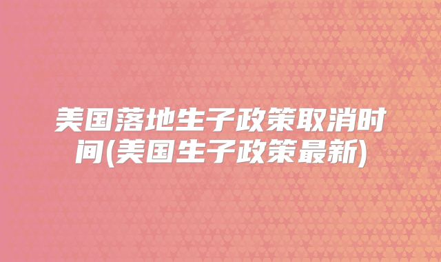 美国落地生子政策取消时间(美国生子政策最新)