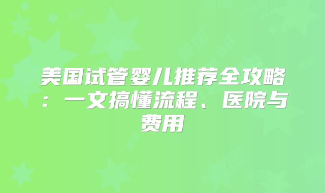 美国试管婴儿推荐全攻略：一文搞懂流程、医院与费用