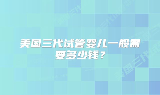 美国三代试管婴儿一般需要多少钱？