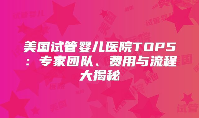 美国试管婴儿医院TOP5：专家团队、费用与流程大揭秘