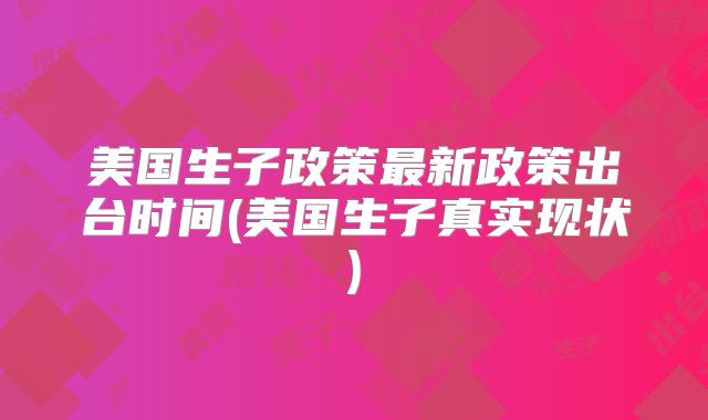 美国生子政策最新政策出台时间(美国生子真实现状)