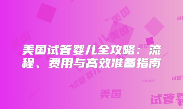 美国试管婴儿全攻略：流程、费用与高效准备指南