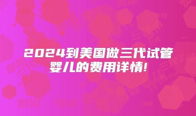 2024到美国做三代试管婴儿的费用详情!