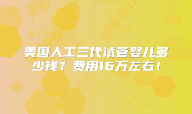 美国人工三代试管婴儿多少钱？费用16万左右！