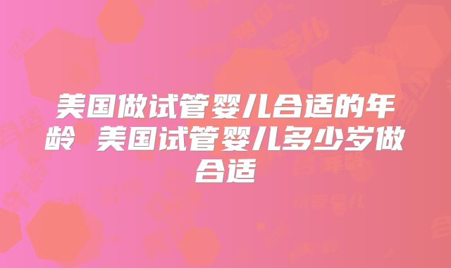 美国做试管婴儿合适的年龄 美国试管婴儿多少岁做合适