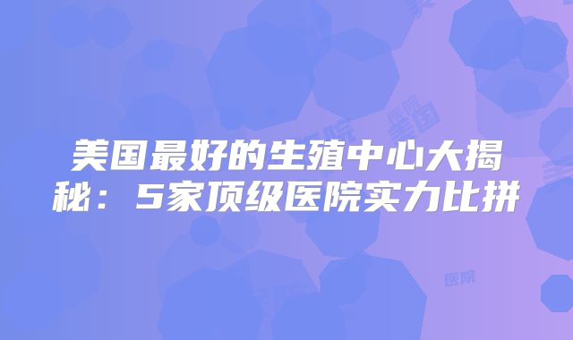美国最好的生殖中心大揭秘：5家顶级医院实力比拼