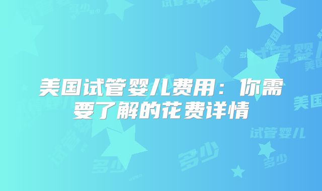 美国试管婴儿费用：你需要了解的花费详情