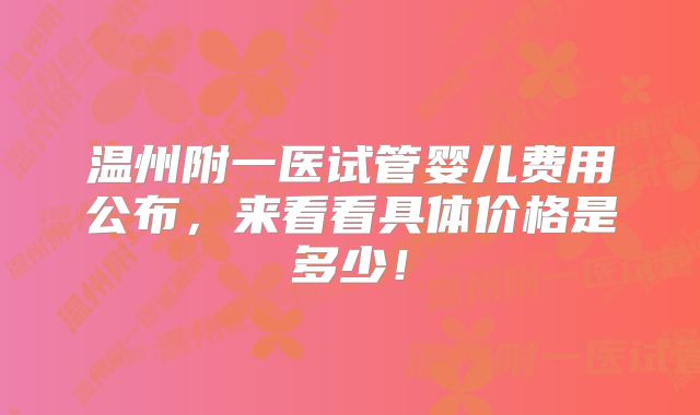 温州附一医试管婴儿费用公布,来看看具体价格是多少!