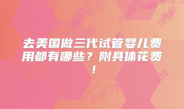 去美国做三代试管婴儿费用都有哪些?附具体花费!