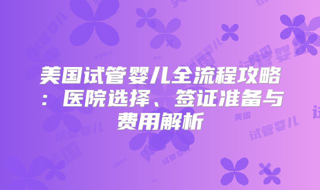 美国试管婴儿全流程攻略：医院选择、签证准备与费用解析