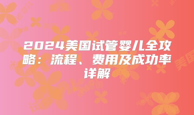 2024美国试管婴儿全攻略：流程、费用及成功率详解
