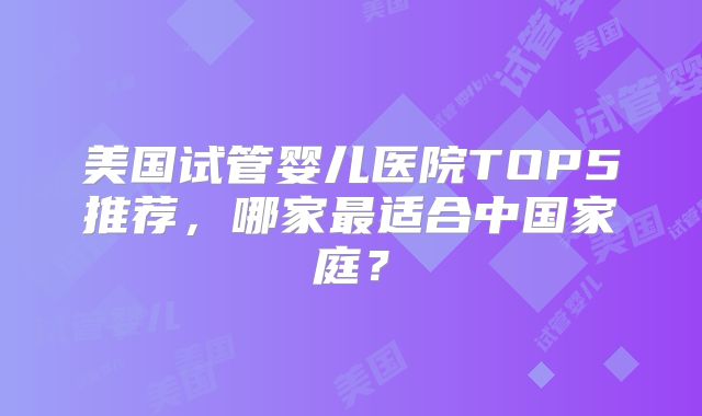 美国试管婴儿医院TOP5推荐，哪家最适合中国家庭？