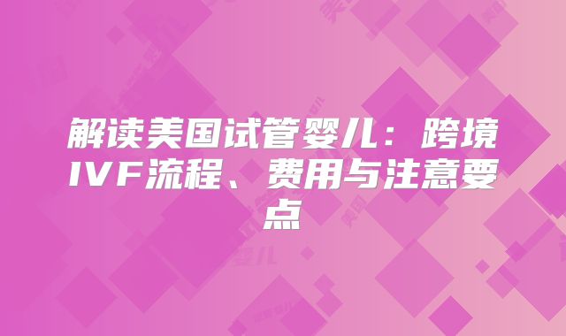 解读美国试管婴儿：跨境IVF流程、费用与注意要点