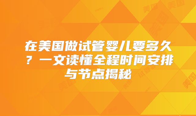 在美国做试管婴儿要多久？一文读懂全程时间安排与节点揭秘
