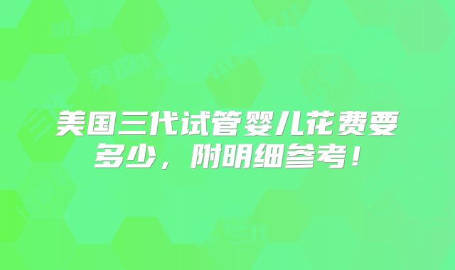 美国三代试管婴儿花费要多少,附明细参考!