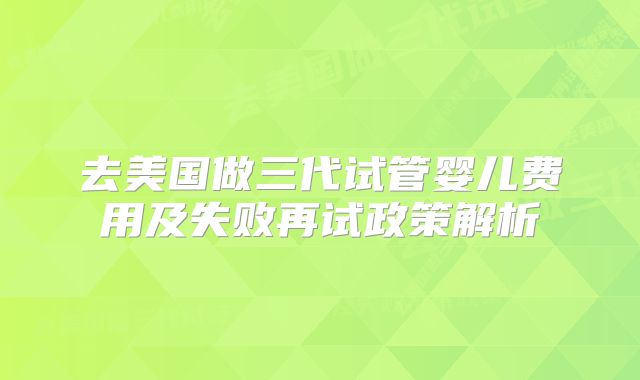 去美国做三代试管婴儿费用及失败再试政策解析