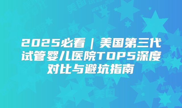 2025必看｜美国第三代试管婴儿医院TOP5深度对比与避坑指南