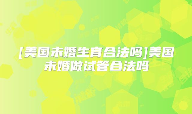 [美国未婚生育合法吗]美国未婚做试管合法吗