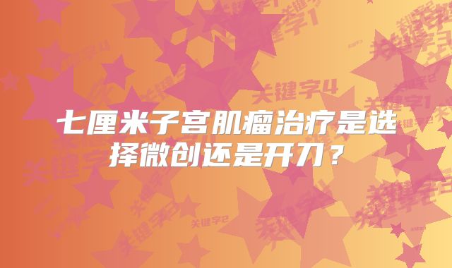 七厘米子宫肌瘤治疗是选择微创还是开刀？
